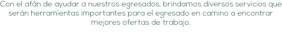 Con el afán de ayudar a nuestros egresados, brindamos diversos servicios que serán herramientas importantes para el egresado en camino a encontrar mejores ofertas de trabajo.